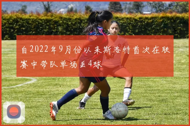 自2022年9月份以来斯洛特首次在联赛中带队单场丢4球