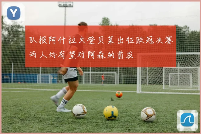 队报阿什拉夫登贝莱出征欧冠决赛两人均有望对阿森纳首发