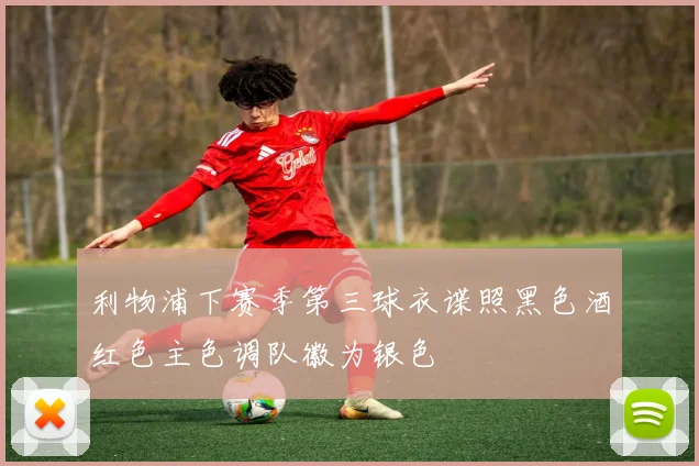 利物浦下赛季第三球衣谍照黑色酒红色主色调队徽为银色